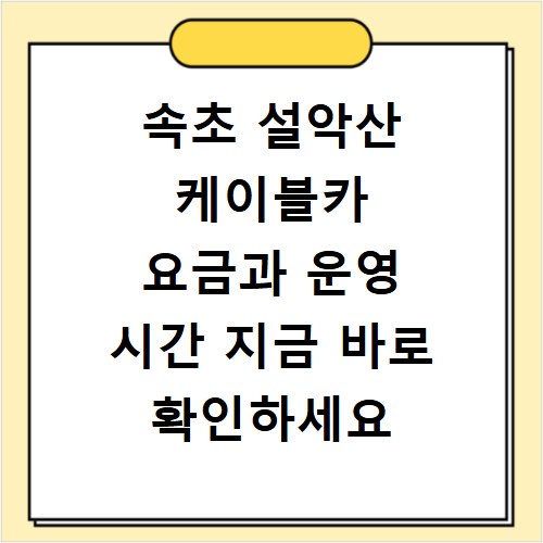 속초 설악산 케이블카 요금과 운영 시간 지금 바로 확인하세요