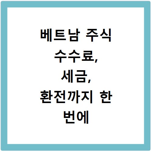 베트남 주식 수수료, 세금, 환전까지 한 번에 해결하는 꿀팁