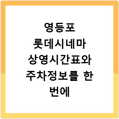 영등포 롯데시네마 상영시간표와 주차정보를 한 번에 확인하는 방법