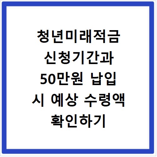 청년미래적금 신청기간과 50만원 납입 시 예상 수령액 확인하기
