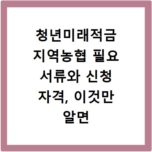 청년미래적금 지역농협 필요 서류와 신청 자격, 이것만 알면 끝