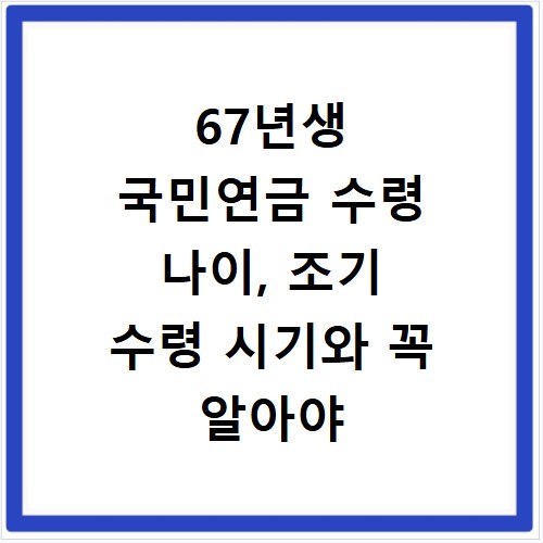 67년생 국민연금 수령 나이, 조기 수령 시기와 꼭 알아야 할 것들
