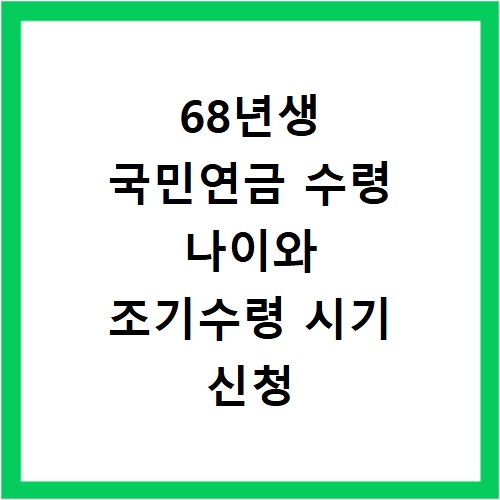 68년생 국민연금 수령 나이와 조기수령 시기 신청 전 꼭 확인하세요
