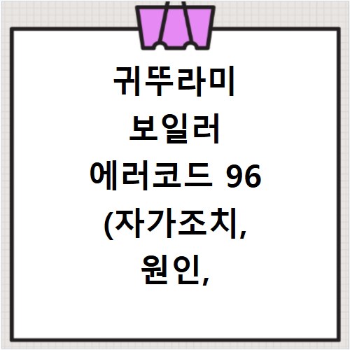 귀뚜라미 보일러 에러코드 96 (자가조치, 원인, 수리비용)