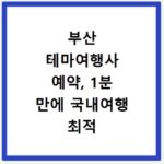 부산 테마여행사 예약, 1분 만에 국내여행 최적 코스 찾는 비법
