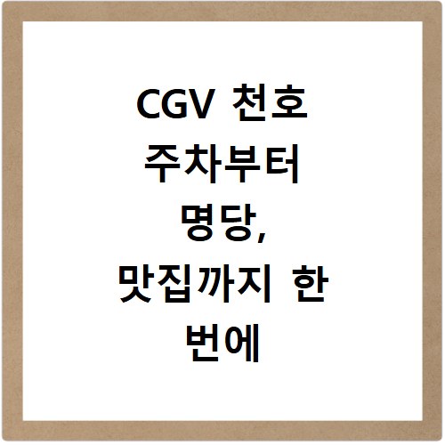 CGV 천호 주차부터 명당, 맛집까지 한 번에 해결하는 꿀팁