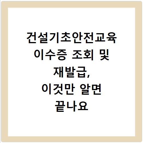 건설기초안전교육 이수증 조회 및 재발급, 이것만 알면 끝나요