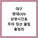 대구 현대CGV 상영시간표 주차 정산 꿀팁 총정리