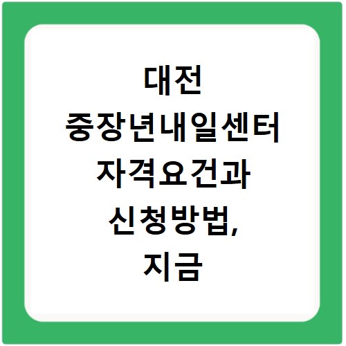 대전 중장년내일센터 자격요건과 신청방법, 지금 바로 확인하세요