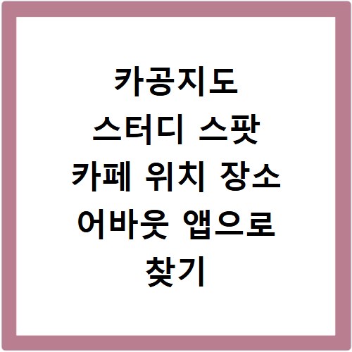 카공지도 스터디 스팟 카페 위치 장소 어바웃 앱으로 찾기