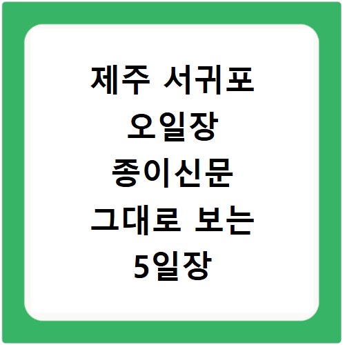 제주 서귀포 오일장 종이신문 그대로 보는 5일장 정보 총정리