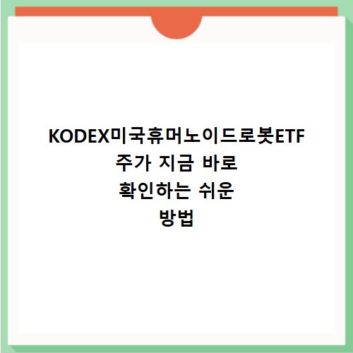 KODEX미국휴머노이드로봇ETF 주가 지금 바로 확인하는 쉬운 방법