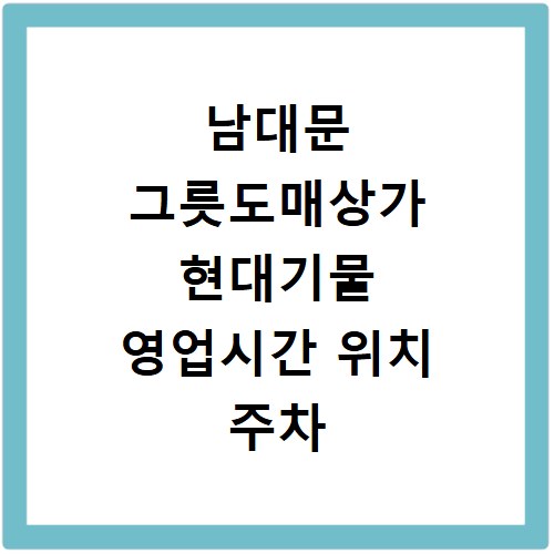 남대문 그릇도매상가 현대기물 영업시간 위치 주차 정보 총정리