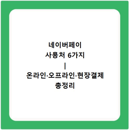네이버페이 사용처 6가지 | 온라인&middot;오프라인&middot;현장결제 총정리