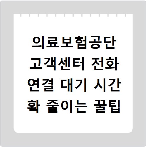 의료보험공단 고객센터 전화 연결 대기 시간 확 줄이는 꿀팁