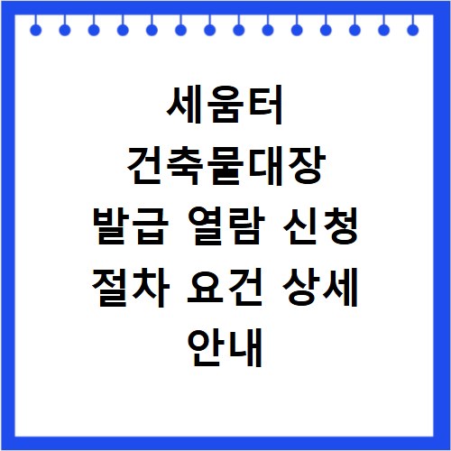 세움터 건축물대장 발급 열람 신청 절차 요건 상세 안내